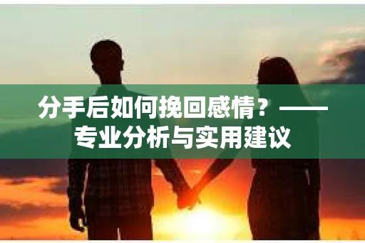 分手后如何挽回感情？——专业分析与实用建议