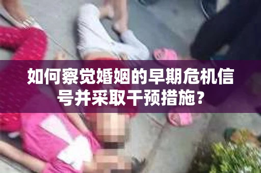 如何察觉婚姻的早期危机信号并采取干预措施？