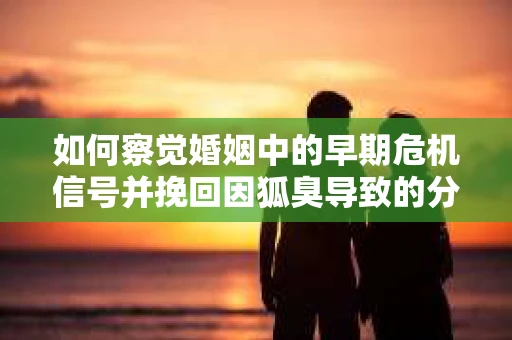 如何察觉婚姻中的早期危机信号并挽回因狐臭导致的分手？