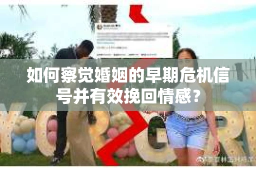 如何察觉婚姻的早期危机信号并有效挽回情感？