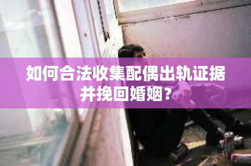 如何合法收集配偶出轨证据并挽回婚姻？