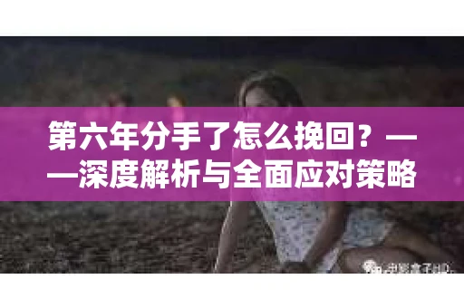 第六年分手了怎么挽回？——深度解析与全面应对策略