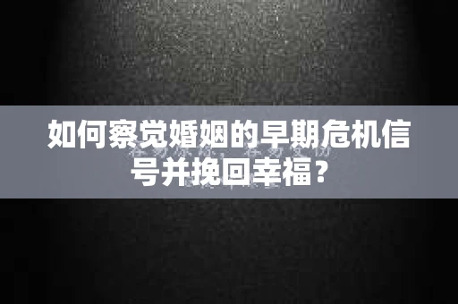 如何察觉婚姻的早期危机信号并挽回幸福？