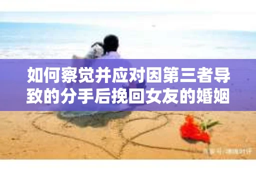 如何察觉并应对因第三者导致的分手后挽回女友的婚姻危机信号？