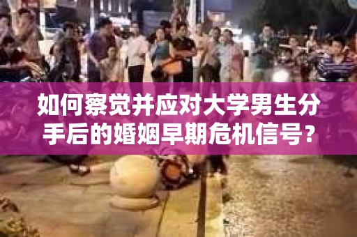 如何察觉并应对大学男生分手后的婚姻早期危机信号？