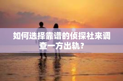 如何选择靠谱的侦探社来调查一方出轨？