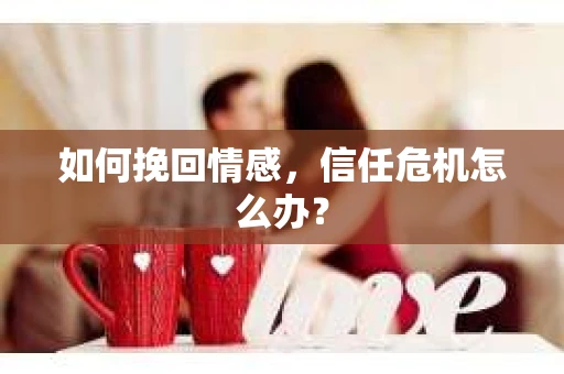 如何挽回情感，信任危机怎么办？