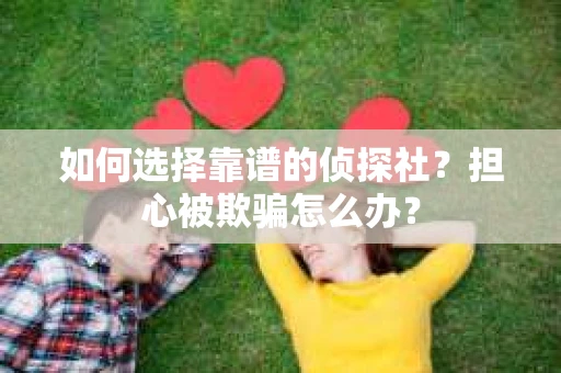 如何选择靠谱的侦探社？担心被欺骗怎么办？