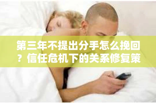 第三年不提出分手怎么挽回？信任危机下的关系修复策略