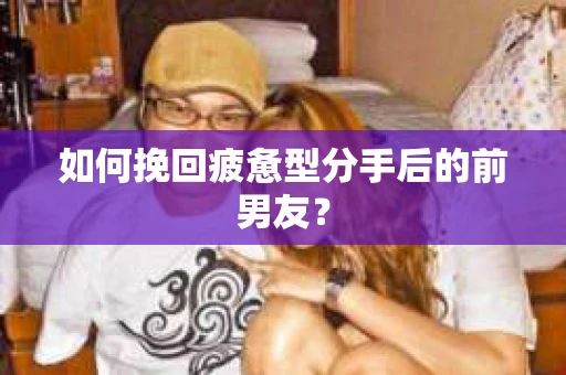 如何挽回疲惫型分手后的前男友？