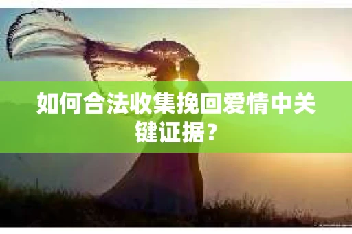 如何合法收集挽回爱情中关键证据？