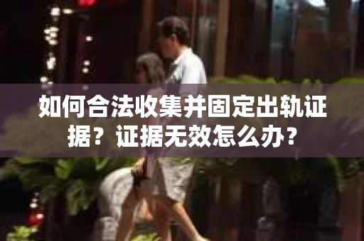 如何合法收集并固定出轨证据？证据无效怎么办？