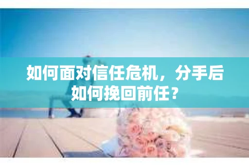 如何面对信任危机，分手后如何挽回前任？