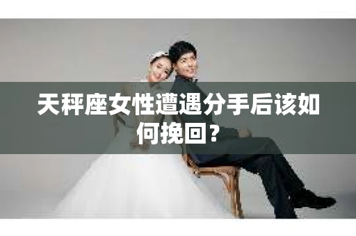 天秤座女性遭遇分手后该如何挽回？