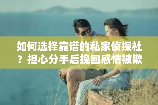 如何选择靠谱的私家侦探社？担心分手后挽回感情被欺骗怎么办？