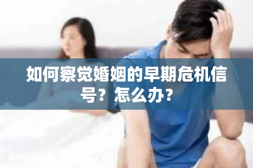 如何察觉婚姻的早期危机信号？怎么办？