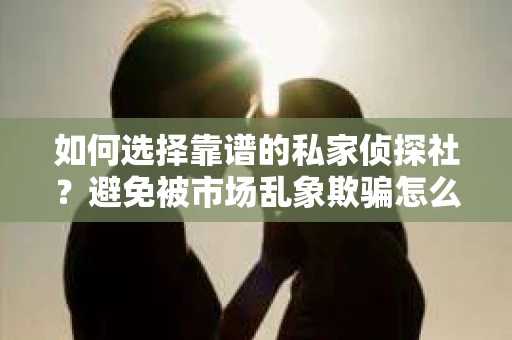 如何选择靠谱的私家侦探社？避免被市场乱象欺骗怎么办？
