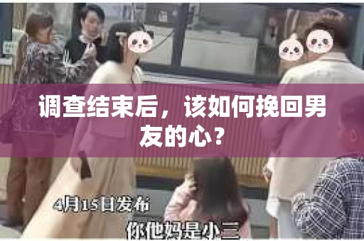 调查结束后，该如何挽回男友的心？