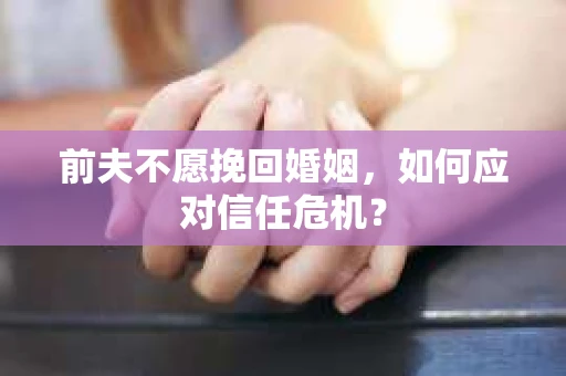 前夫不愿挽回婚姻,如何应对信任危机? 前夫不愿挽回婚姻,如何应对信任危机?