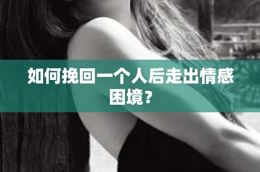 如何挽回一个人后走出情感困境？