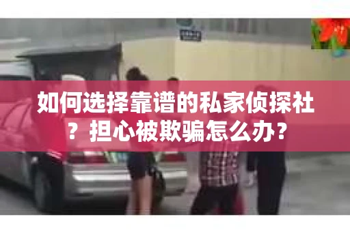 如何选择靠谱的私家侦探社？担心被欺骗怎么办？