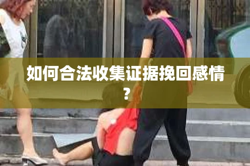 如何合法收集证据挽回感情？