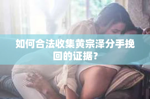 如何合法收集黄宗泽分手挽回的证据？