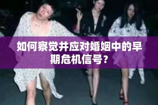 如何察觉并应对婚姻中的早期危机信号？