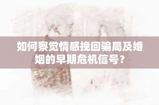 如何察觉情感挽回骗局及婚姻的早期危机信号？