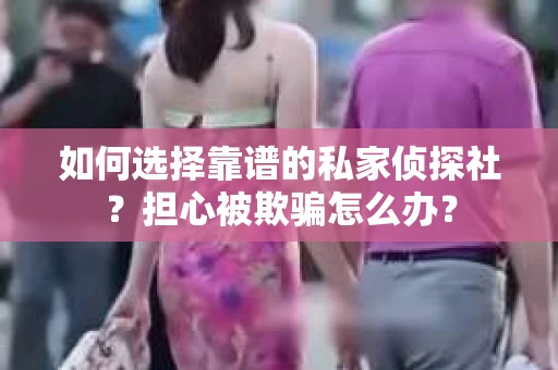 如何选择靠谱的私家侦探社？担心被欺骗怎么办？
