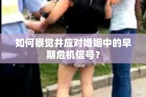 如何察觉并应对婚姻中的早期危机信号？
