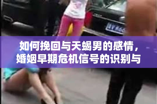 如何挽回与天蝎男的感情，婚姻早期危机信号的识别与应对