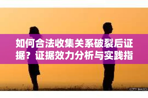 如何合法收集关系破裂后证据？证据效力分析与实践指南
