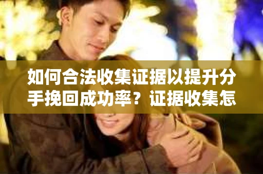 如何合法收集证据以提升分手挽回成功率？证据收集怎么办？