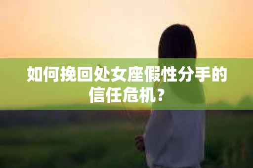 如何挽回处女座假性分手的信任危机？