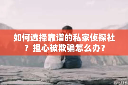 如何选择靠谱的私家侦探社？担心被欺骗怎么办？