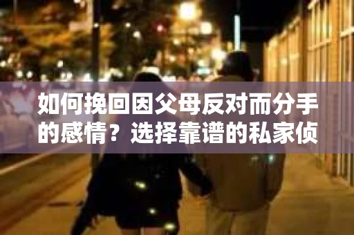 如何挽回因父母反对而分手的感情？选择靠谱的私家侦探社怎么办？