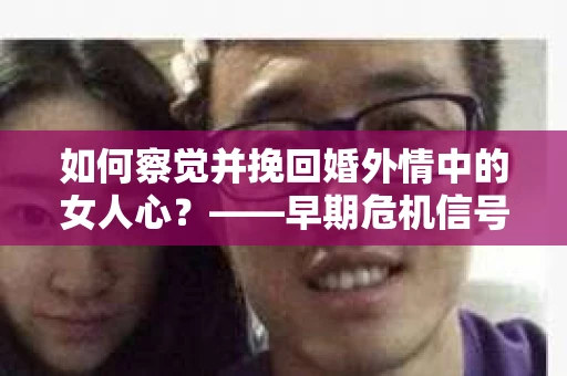 如何察觉并挽回婚外情中的女人心？——早期危机信号与干预策略