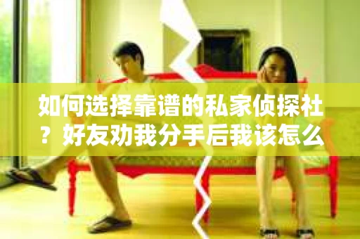 如何选择靠谱的私家侦探社？好友劝我分手后我该怎么办？