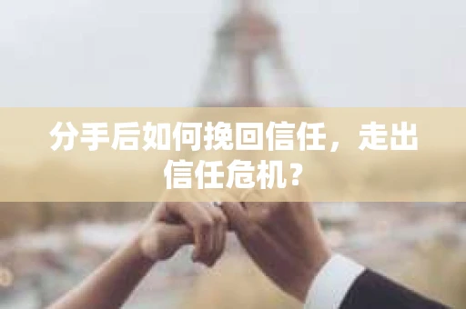 分手后如何挽回信任，走出信任危机？