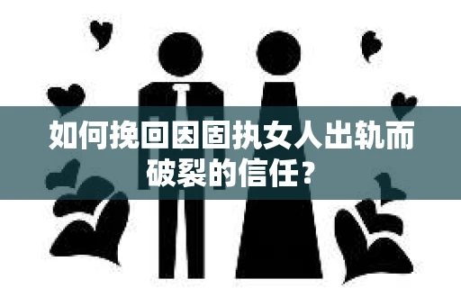 如何挽回因固执女人出轨而破裂的信任？