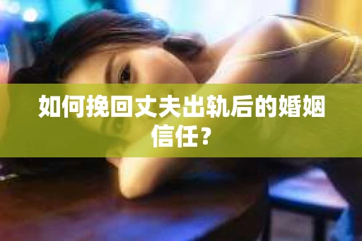 如何挽回丈夫出轨后的婚姻信任？