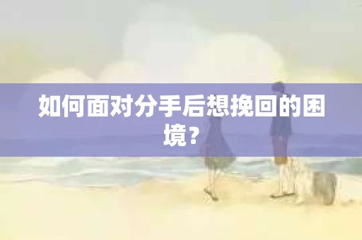 如何面对分手后想挽回的困境？