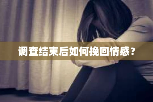 调查结束后如何挽回情感？