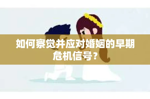 如何察觉并应对婚姻的早期危机信号？