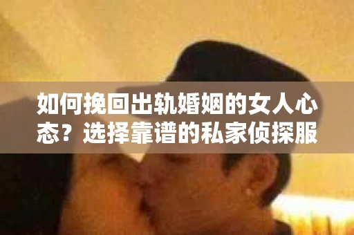 如何挽回出轨婚姻的女人心态？选择靠谱的私家侦探服务指南