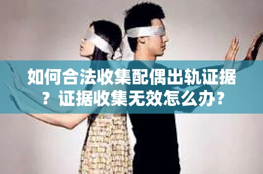如何合法收集配偶出轨证据？证据收集无效怎么办？