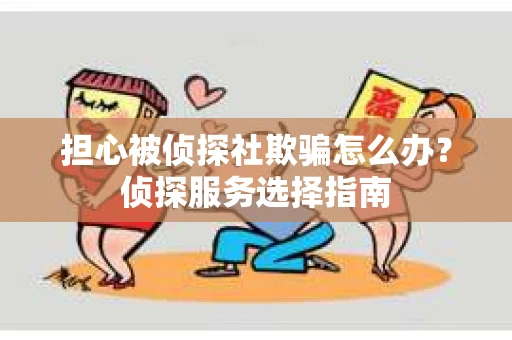 担心被侦探社欺骗怎么办？侦探服务选择指南