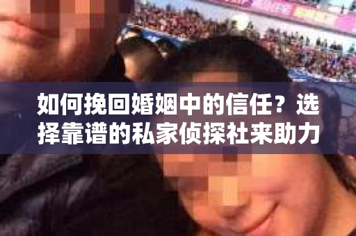 如何挽回婚姻中的信任？选择靠谱的私家侦探社来助力