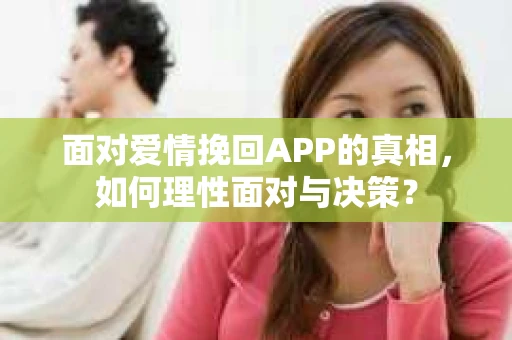 面对爱情挽回APP的真相,如何理性面对与决策? 面对爱情挽回APP的真相,如何理性面对与决策?